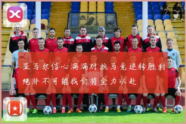 亚马尔信心满满对抗马竞逆转胜利绝非不可能我们将全力以赴