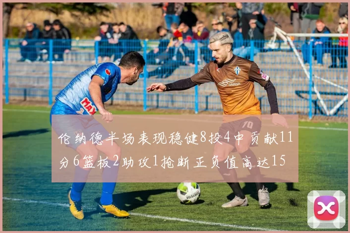 伦纳德半场表现稳健8投4中贡献11分6篮板2助攻1抢断正负值高达15