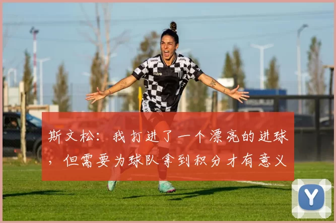 斯文松：我打进了一个漂亮的进球，但需要为球队拿到积分才有意义