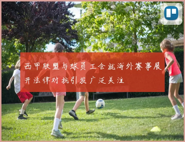 西甲联盟与球员工会就海外赛事展开法律对抗引发广泛关注