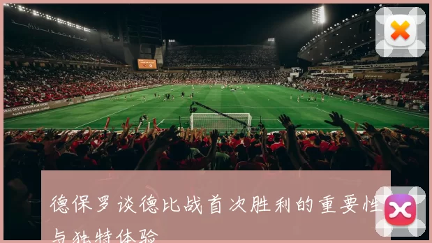 德保罗谈德比战首次胜利的重要性与独特体验
